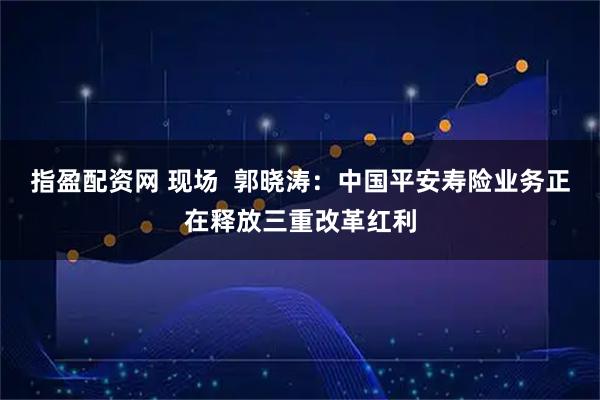 指盈配资网 现场 郭晓涛:中国平安寿险业务正在释放三重改革红利