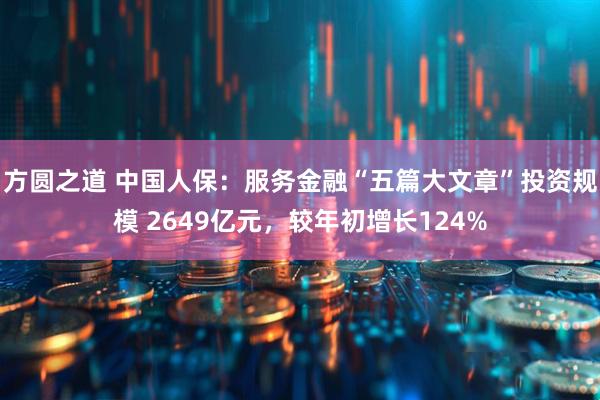 方圆之道 中国人保：服务金融“五篇大文章”投资规模 2649亿元，较年初增长124%