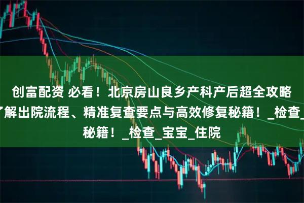 创富配资 必看!北京房山良乡产科产后超全攻略:一站式了解出院流程、精准复查要点与高效修复秘籍!_检查_宝宝_住院