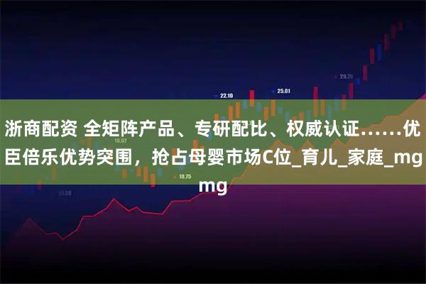 浙商配资 全矩阵产品、专研配比、权威认证……优臣倍乐优势突围，抢占母婴市场C位_育儿_家庭_mg