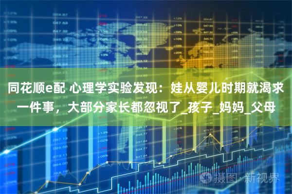 同花顺e配 心理学实验发现：娃从婴儿时期就渴求一件事，大部分家长都忽视了_孩子_妈妈_父母