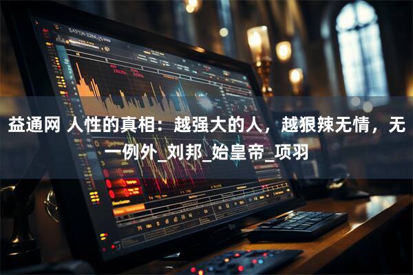 益通网 人性的真相：越强大的人，越狠辣无情，无一例外_刘邦_始皇帝_项羽