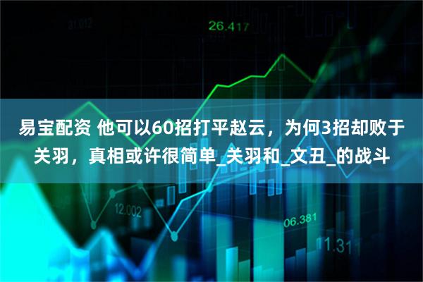 易宝配资 他可以60招打平赵云，为何3招却败于关羽，真相或许很简单_关羽和_文丑_的战斗