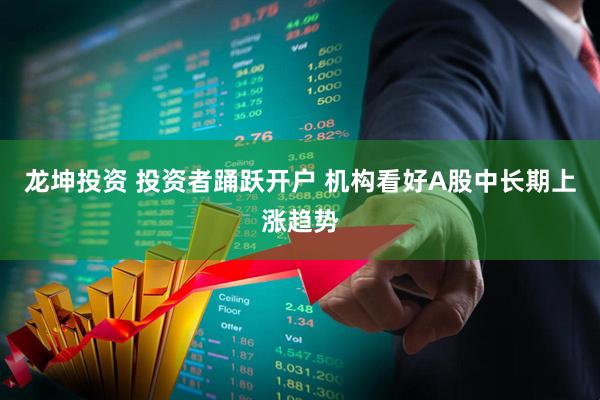 龙坤投资 投资者踊跃开户 机构看好A股中长期上涨趋势