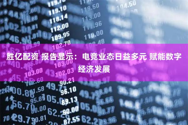 胜亿配资 报告显示：电竞业态日益多元 赋能数字经济发展