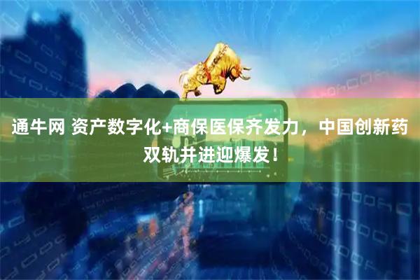 通牛网 资产数字化+商保医保齐发力，中国创新药双轨并进迎爆发！