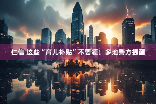 仁信 这些“育儿补贴”不要领！多地警方提醒