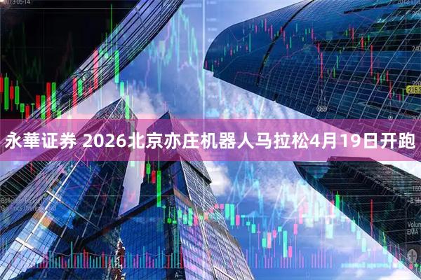 永華证券 2026北京亦庄机器人马拉松4月19日开跑