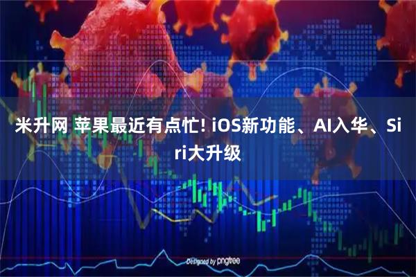 米升网 苹果最近有点忙! iOS新功能、AI入华、Siri大升级