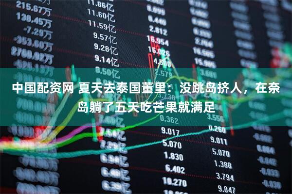 中国配资网 夏天去泰国董里：没跳岛挤人，在奈岛躺了五天吃芒果就满足