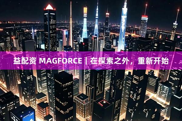 益配资 MAGFORCE｜在探索之外，重新开始