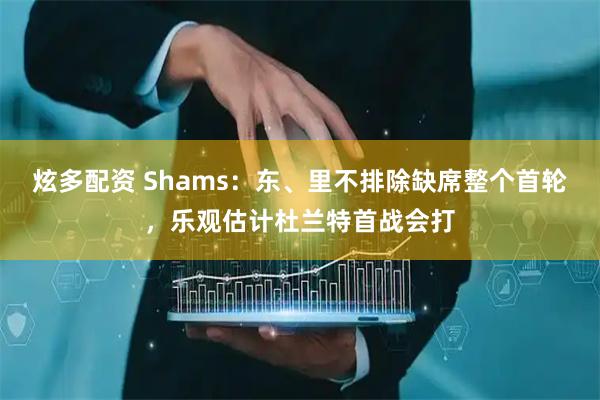 炫多配资 Shams：东、里不排除缺席整个首轮，乐观估计杜兰特首战会打