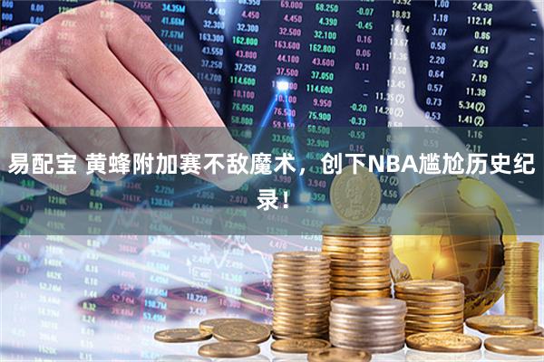 易配宝 黄蜂附加赛不敌魔术，创下NBA尴尬历史纪录！