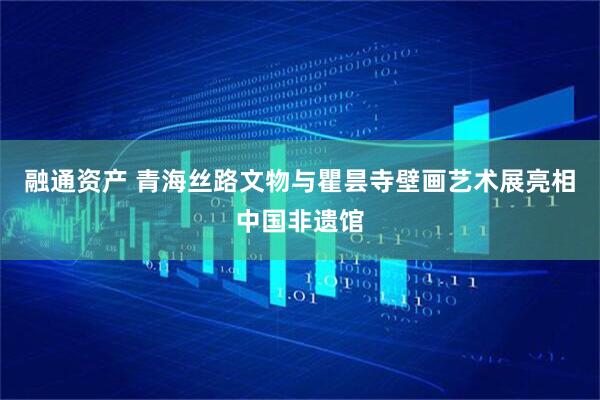融通资产 青海丝路文物与瞿昙寺壁画艺术展亮相中国非遗馆