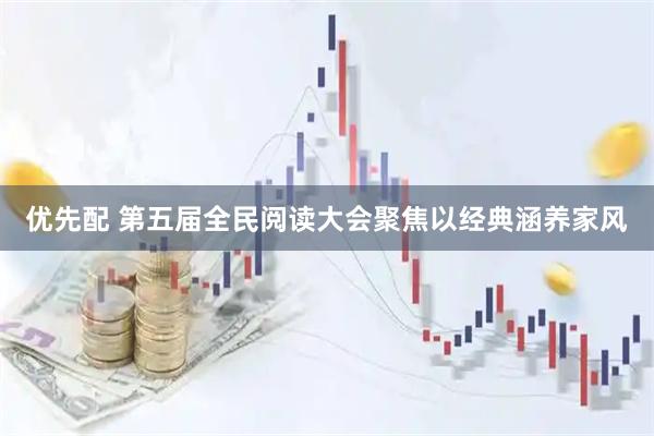 优先配 第五届全民阅读大会聚焦以经典涵养家风