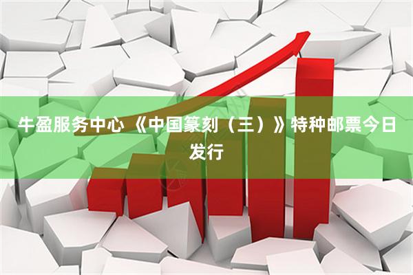 牛盈服务中心 《中国篆刻（三）》特种邮票今日发行