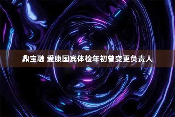 鼎宝融 爱康国宾体检年初曾变更负责人