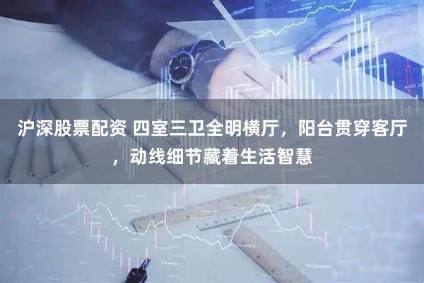沪深股票配资 四室三卫全明横厅,阳台贯穿客厅,动线细节藏着生活智慧