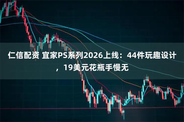 仁信配资 宜家PS系列2026上线:44件玩趣设计,19美元花瓶手慢无