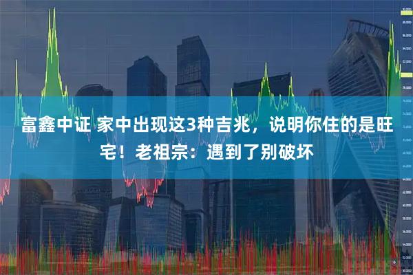 富鑫中证 家中出现这3种吉兆,说明你住的是旺宅!老祖宗:遇到了别破坏