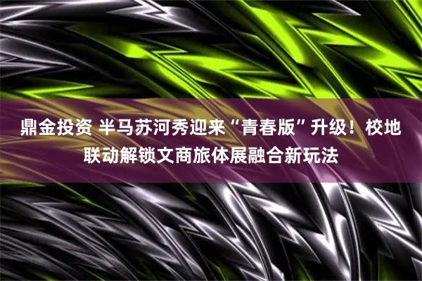 鼎金投资 半马苏河秀迎来“青春版”升级!校地联动解锁文商旅体展融合新玩法