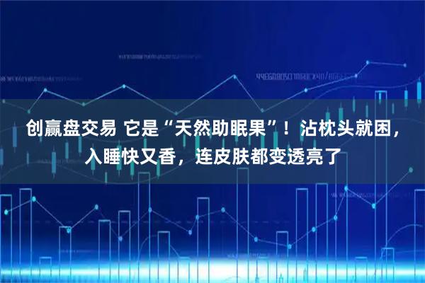 创赢盘交易 它是“天然助眠果”！沾枕头就困，入睡快又香，连皮肤都变透亮了