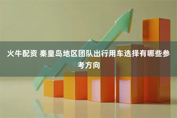 火牛配资 秦皇岛地区团队出行用车选择有哪些参考方向