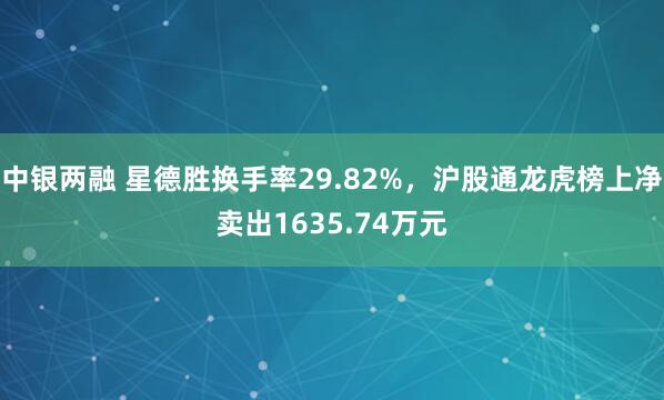 中银两融 星德胜换手率29.82%，沪股通龙虎榜上净卖出1635.74万元