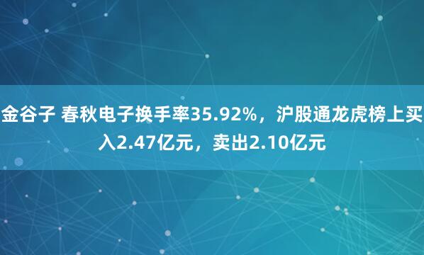 金谷子 春秋电子换手率35.92%，沪股通龙虎榜上买入2.47亿元，卖出2.10亿元