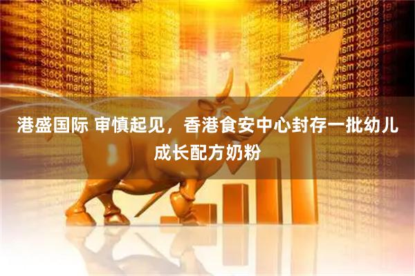 港盛国际 审慎起见，香港食安中心封存一批幼儿成长配方奶粉