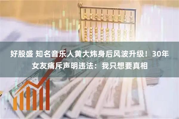 好股盛 知名音乐人黄大炜身后风波升级！30年女友痛斥声明违法：我只想要真相