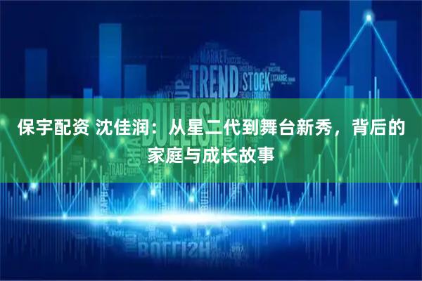 保宇配资 沈佳润：从星二代到舞台新秀，背后的家庭与成长故事