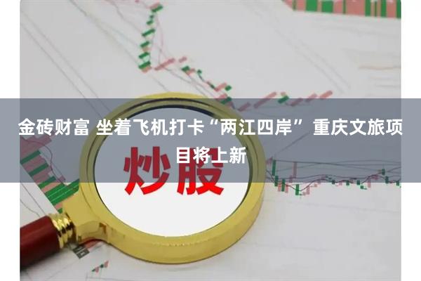 金砖财富 坐着飞机打卡“两江四岸” 重庆文旅项目将上新