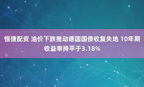 恒捷配资 油价下跌推动德国国债收复失地 10年期收益率持平于3.18%