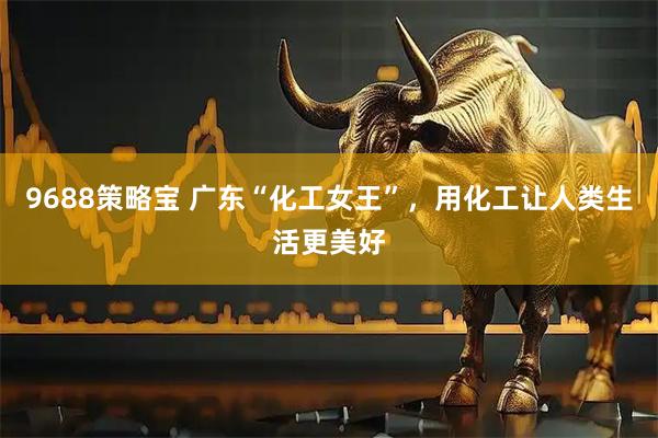 9688策略宝 广东“化工女王”，用化工让人类生活更美好