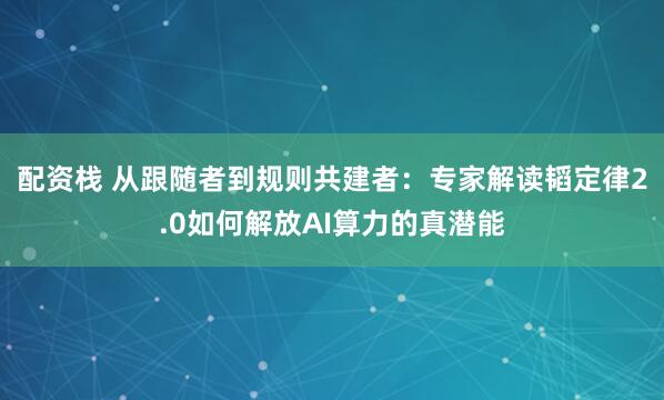 配资栈 从跟随者到规则共建者：专家解读韬定律2.0如何解放AI算力的真潜能