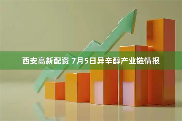 西安高新配资 7月5日异辛醇产业链情报
